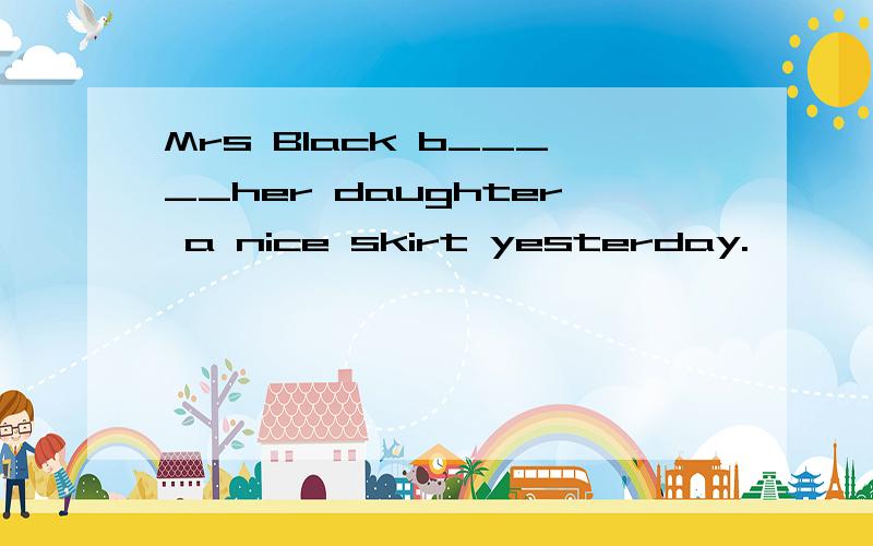 Mrs Black b_____her daughter a nice skirt yesterday.