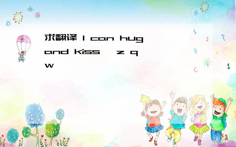 求翻译 l can hug and kiss ,z q w