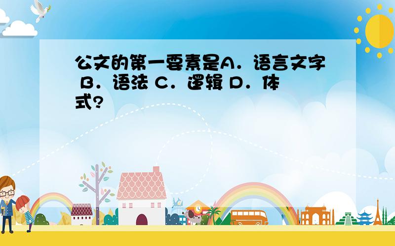 公文的第一要素是A．语言文字 B．语法 C．逻辑 D．体式?