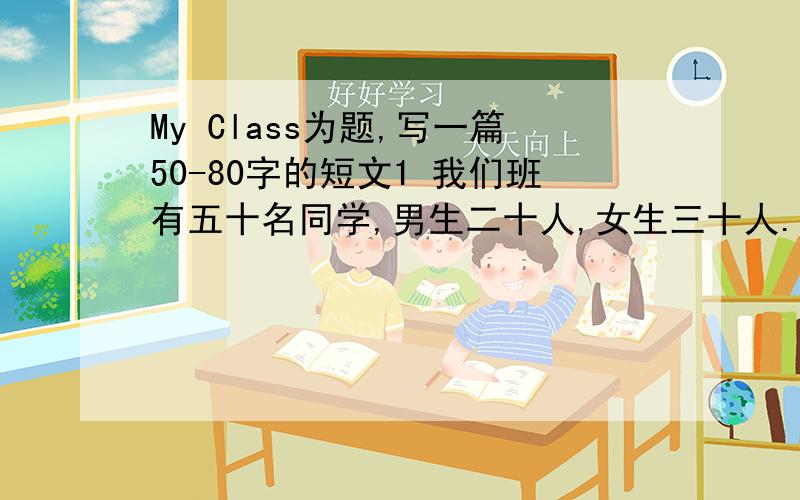 My Class为题,写一篇50-80字的短文1 我们班有五十名同学,男生二十人,女生三十人.全班有团员十五人.