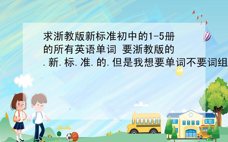 求浙教版新标准初中的1-5册的所有英语单词 要浙教版的 .新.标.准.的.但是我想要单词不要词组.