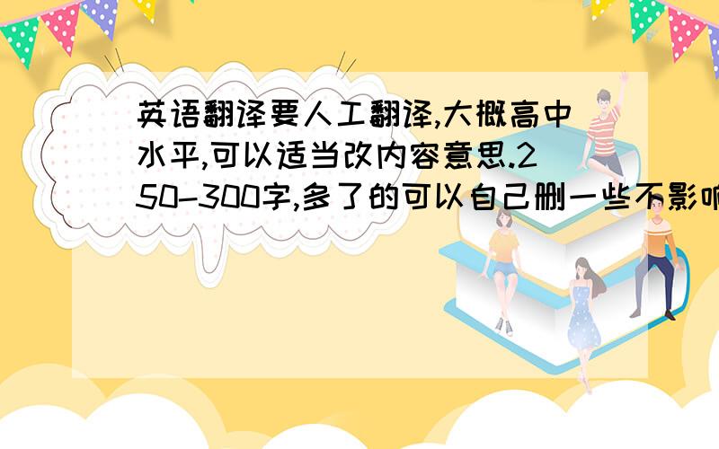 英语翻译要人工翻译,大概高中水平,可以适当改内容意思.250-300字,多了的可以自己删一些不影响整体的句子,不够的话就随便加点一样不影响整体的句子或词,>