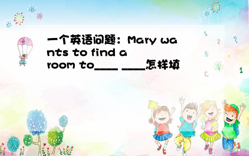 一个英语问题：Mary wants to find a room to____ ____怎样填