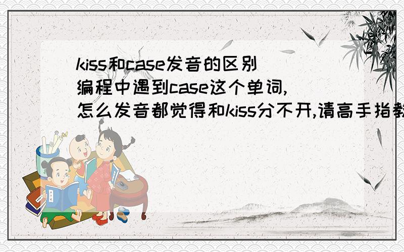 kiss和case发音的区别编程中遇到case这个单词,怎么发音都觉得和kiss分不开,请高手指教.