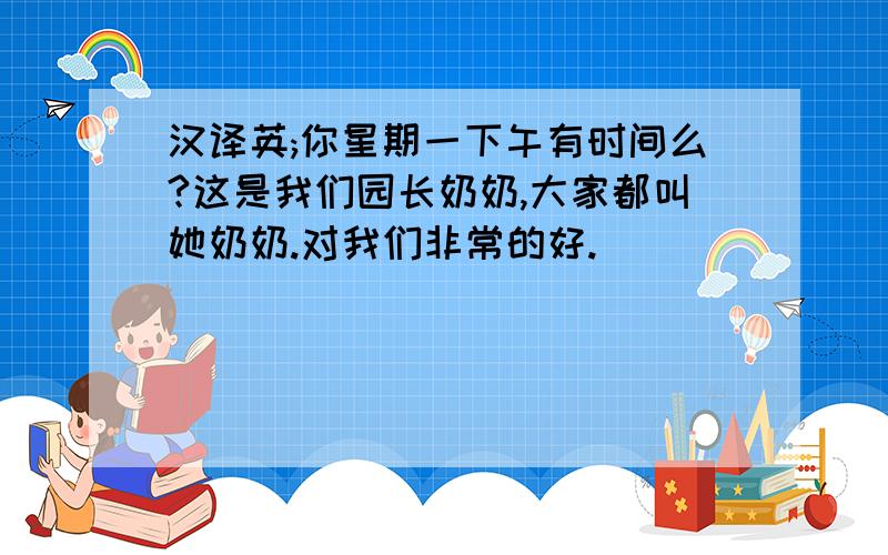 汉译英;你星期一下午有时间么?这是我们园长奶奶,大家都叫她奶奶.对我们非常的好.