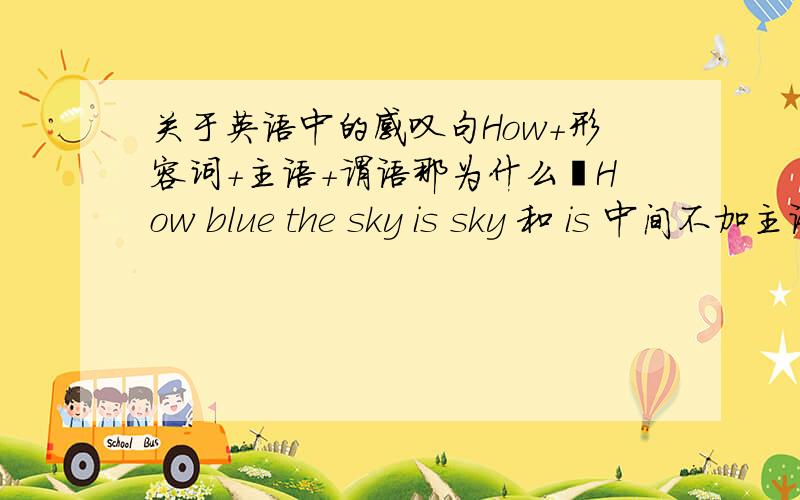 关于英语中的感叹句How＋形容词＋主语＋谓语那为什么嚒How blue the sky is sky 和 is 中间不加主语it 而How clever a boy he is!中 boy 和 is 中间加了主语he呢什么倒装不倒装- -还有a ticket to 应该是有涉