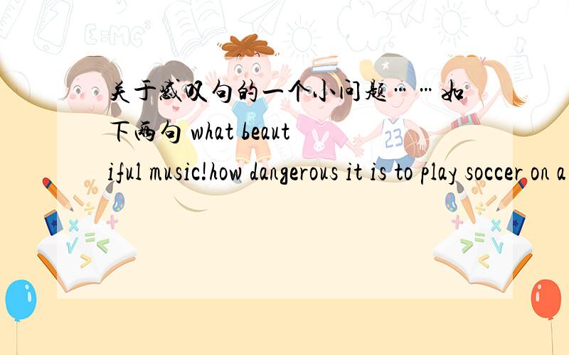 关于感叹句的一个小问题……如下两句 what beautiful music!how dangerous it is to play soccer on a busy road!beautiful dangerous都是形容词啊,不应该都用how吗?还有关于感叹词后的a怎样确定加或不加啊?那第二