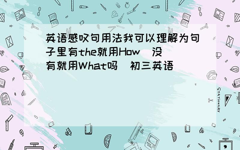 英语感叹句用法我可以理解为句子里有the就用How  没有就用What吗  初三英语