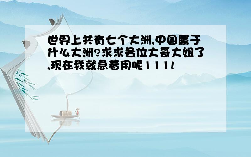 世界上共有七个大洲,中国属于什么大洲?求求各位大哥大姐了,现在我就急着用呢111!