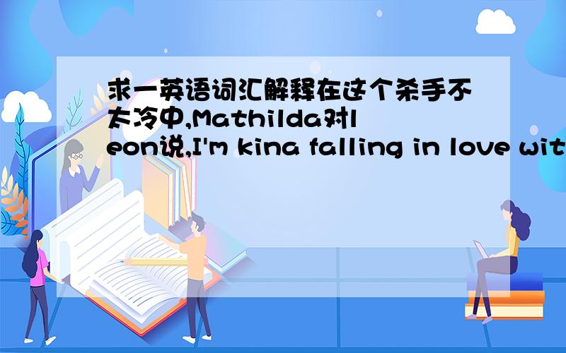 求一英语词汇解释在这个杀手不太冷中,Mathilda对leon说,I'm kina falling in love with you.在这里kina是什么意思呢?