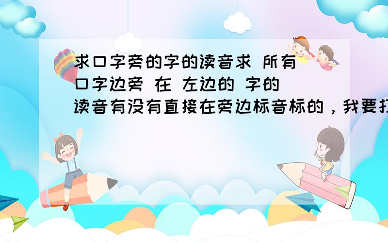 求口字旁的字的读音求 所有 口字边旁 在 左边的 字的 读音有没有直接在旁边标音标的，我要打印出来啊