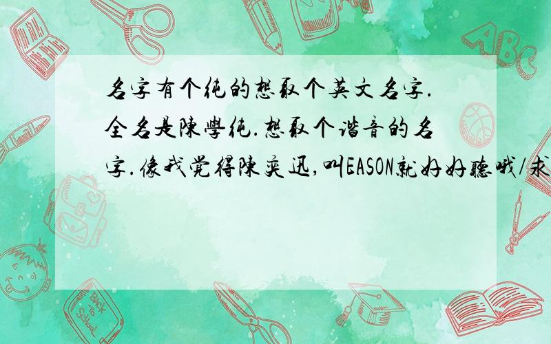 名字有个纯的想取个英文名字.全名是陈学纯.想取个谐音的名字.像我觉得陈奕迅,叫EASON就好好听哦/求精噢