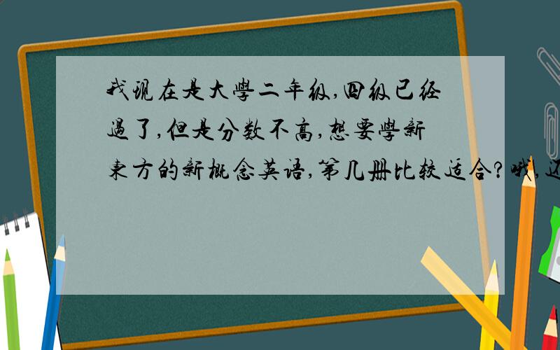 我现在是大学二年级,四级已经过了,但是分数不高,想要学新东方的新概念英语,第几册比较适合?哦,还有,我这个学期准备考六级了,六级过后就是考研,大家帮帮忙吧.