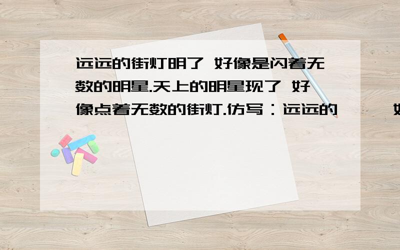 远远的街灯明了 好像是闪着无数的明星.天上的明星现了 好像点着无数的街灯.仿写：远远的……,好像…要是远远的……,好像………………,………………