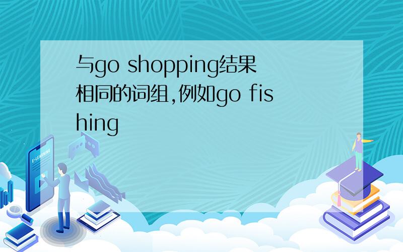 与go shopping结果相同的词组,例如go fishing