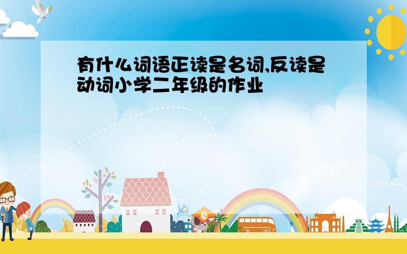 有什么词语正读是名词,反读是动词小学二年级的作业