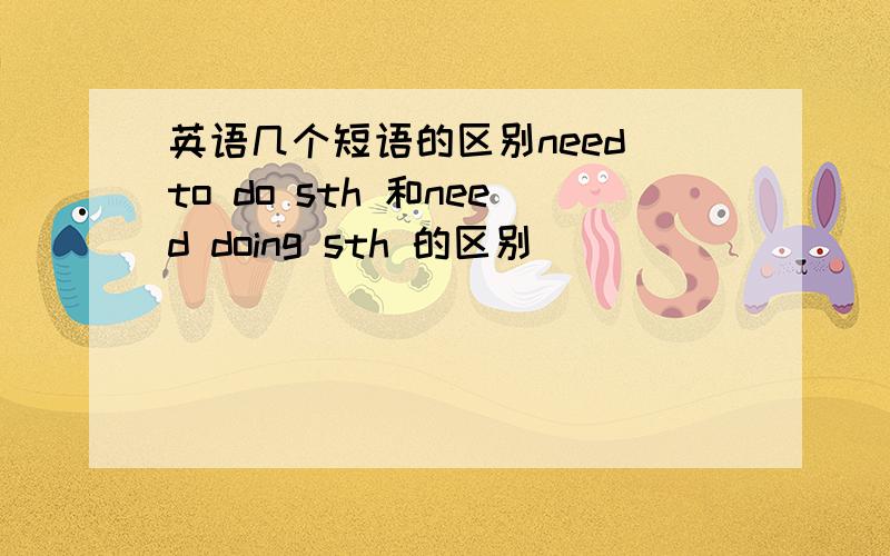 英语几个短语的区别need to do sth 和need doing sth 的区别