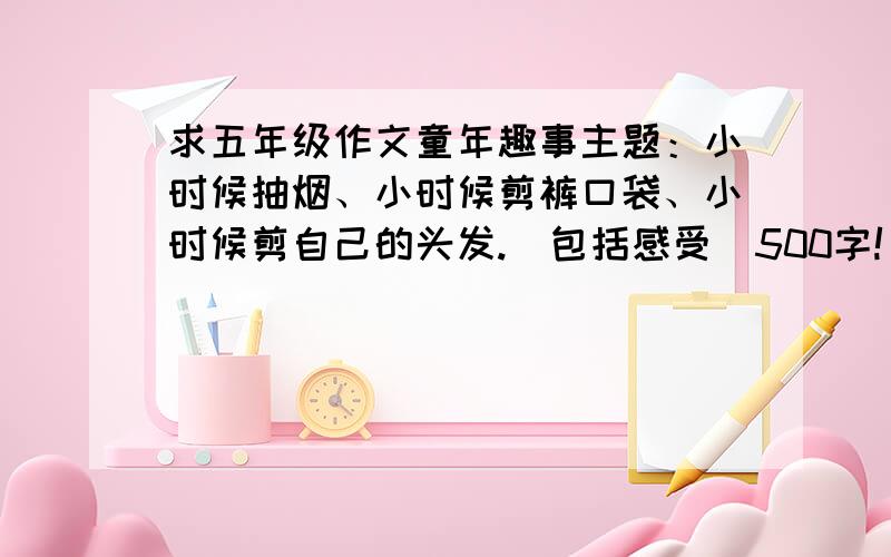 求五年级作文童年趣事主题：小时候抽烟、小时候剪裤口袋、小时候剪自己的头发.（包括感受）500字!