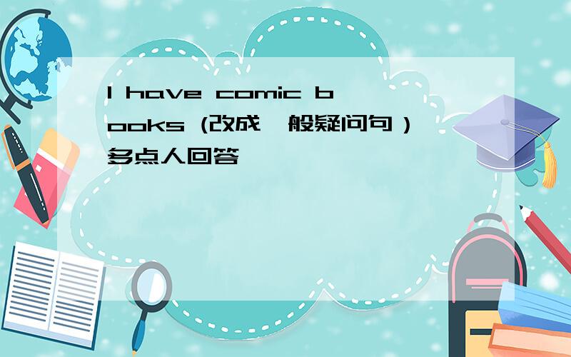 I have comic books (改成一般疑问句）多点人回答