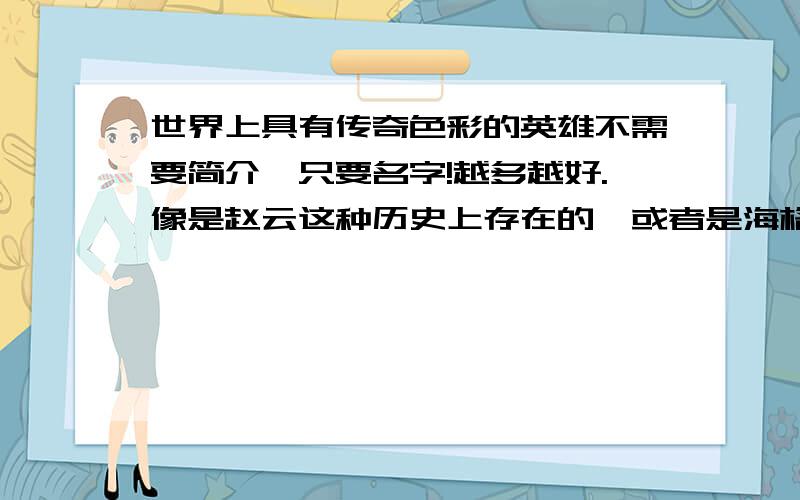 世界上具有传奇色彩的英雄不需要简介,只要名字!越多越好.像是赵云这种历史上存在的,或者是海格力斯这样传说中的,甚至是神话中虚构的都可以.注意，必须是武力型英雄！（像是白求恩这