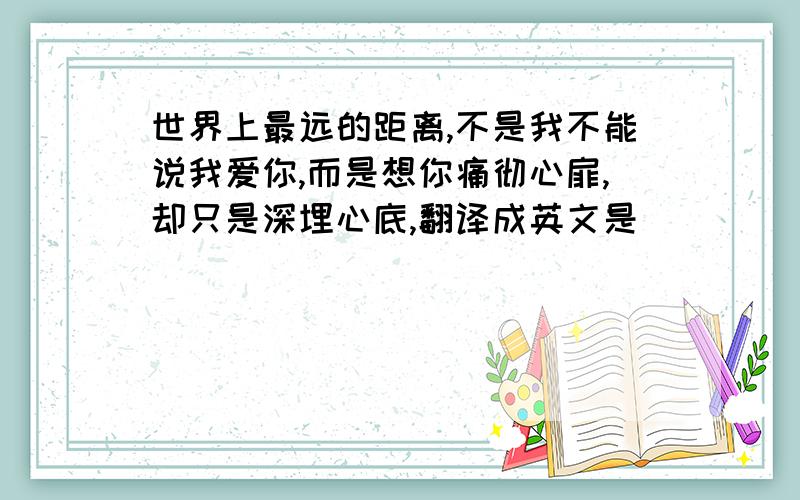 世界上最远的距离,不是我不能说我爱你,而是想你痛彻心扉,却只是深埋心底,翻译成英文是