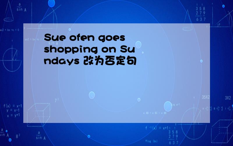 Sue ofen goes shopping on Sundays 改为否定句