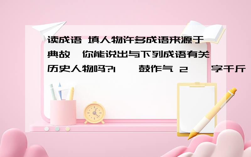 读成语 填人物许多成语来源于典故,你能说出与下列成语有关历史人物吗?1、一鼓作气 2、一字千斤 3、一字之师 4、一饭千金 5、东山再起 6、图穷匕见 7、纸上谈兵 8、负荆请罪9、卧薪尝胆 10