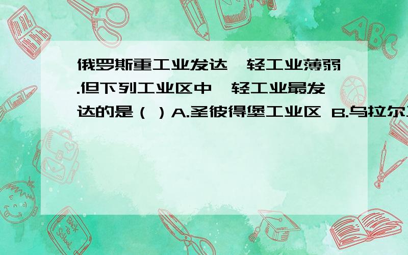 俄罗斯重工业发达,轻工业薄弱.但下列工业区中,轻工业最发达的是（）A.圣彼得堡工业区 B.乌拉尔工业区 C.库兹巴斯工业区 D.莫斯科工业区