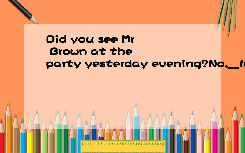 Did you see Mr Brown at the party yesterday evening?No,__for half an hour when l got there.A.I cannotB.he had leftC.he has leftD.he would be away讲解.