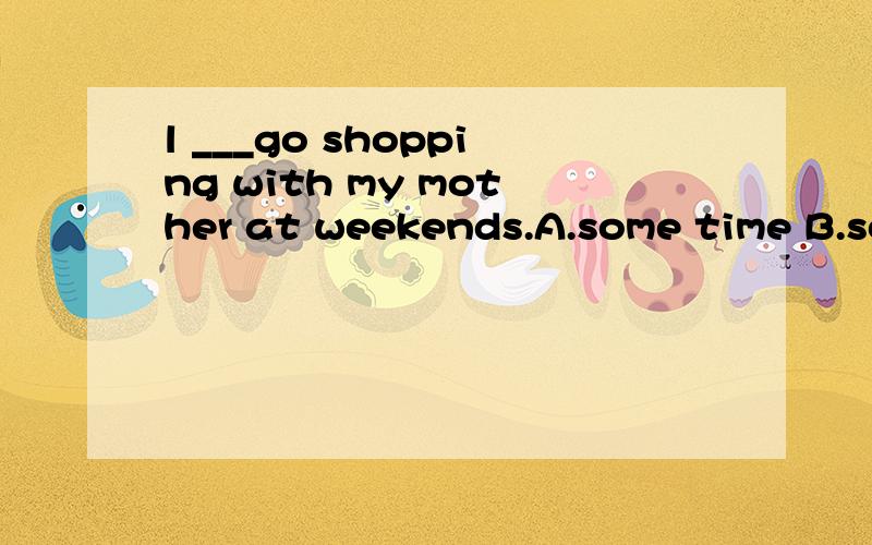 l ___go shopping with my mother at weekends.A.some time B.sometime C.sometimes D.sometimes