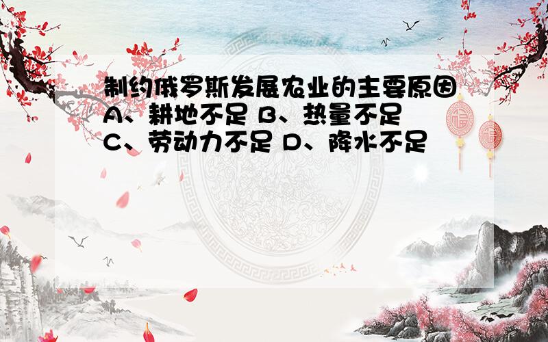 制约俄罗斯发展农业的主要原因A、耕地不足 B、热量不足 C、劳动力不足 D、降水不足