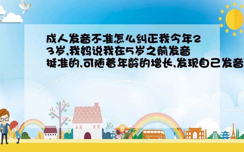 成人发音不准怎么纠正我今年23岁,我妈说我在5岁之前发音挺准的,可随着年龄的增长,发现自己发音特不准,特别是Z、C、S、D、T之类的,而且en和eng,un和ong分不清,怎么办才好呢,急死人了!