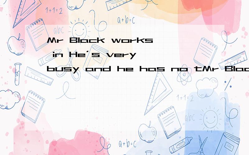 Mr Black works in He’s very busy and he has no tMr Black works in He’s very busy and he has no time to rest.Every evening,When he comes back from his office,he always feels tired and wants to go to bed early,but his wife often has something inter