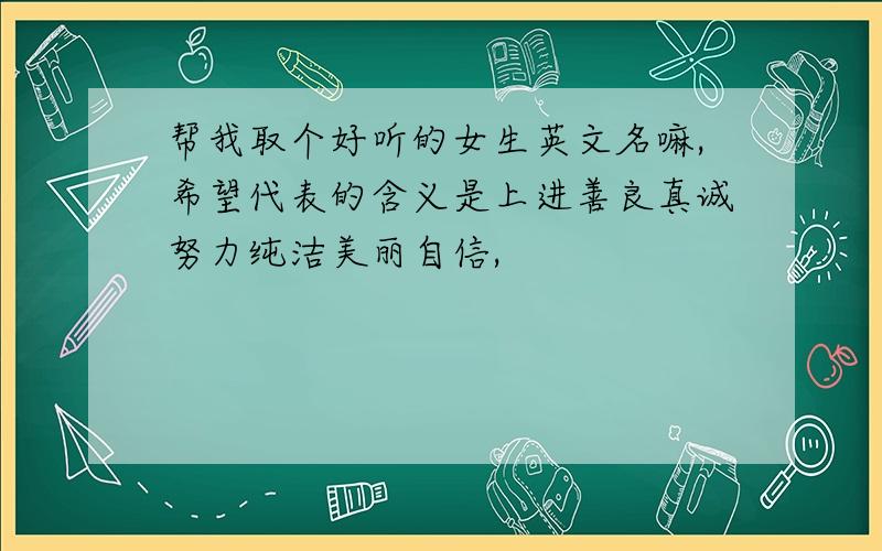 帮我取个好听的女生英文名嘛,希望代表的含义是上进善良真诚努力纯洁美丽自信,