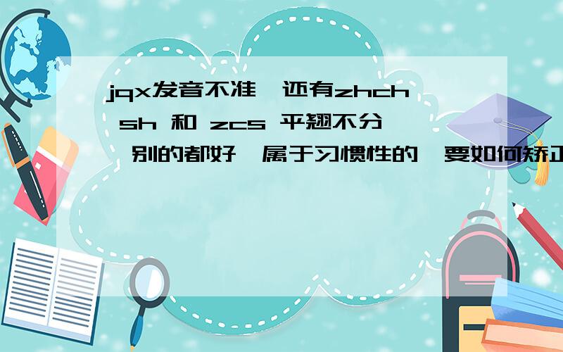 jqx发音不准,还有zhch sh 和 zcs 平翘不分,别的都好,属于习惯性的,要如何矫正啊!