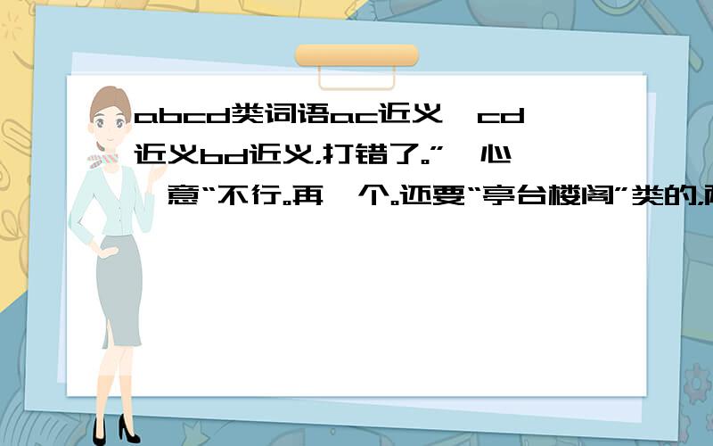 abcd类词语ac近义,cd近义bd近义，打错了。”一心一意“不行。再一个。还要“亭台楼阁”类的，两个。谢谢楚劒兰心/58.41.21.*/真绫宫拓雪的纠正。