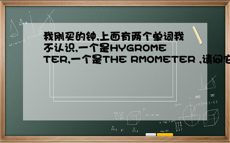 我刚买的钟,上面有两个单词我不认识,一个是HYGROMETER,一个是THE RMOMETER ,请问它们分别表示什么意思?