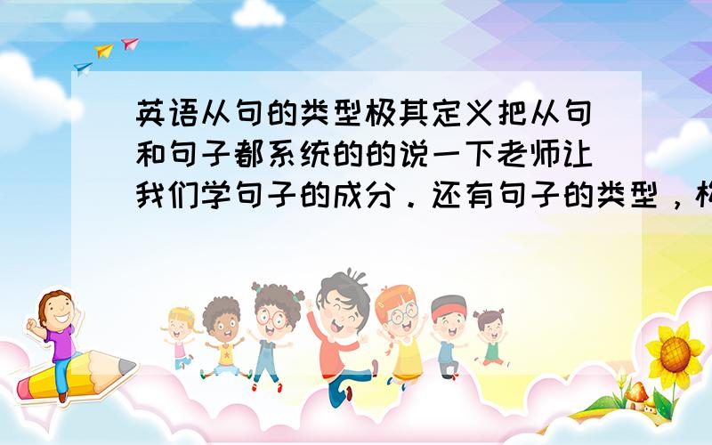 英语从句的类型极其定义把从句和句子都系统的的说一下老师让我们学句子的成分。还有句子的类型，构成，还有从句，讲解细一点，