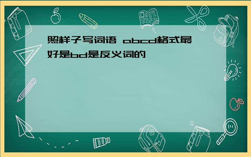 照样子写词语 abcd格式最好是bd是反义词的