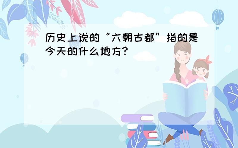 历史上说的“六朝古都”指的是今天的什么地方?