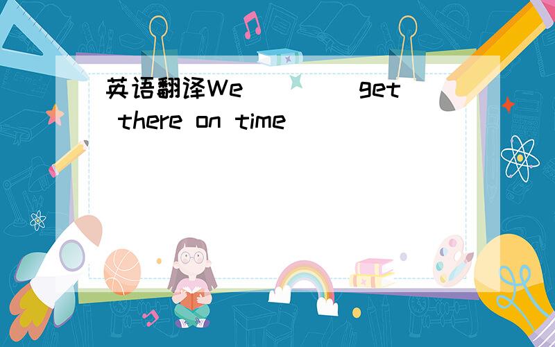 英语翻译We（）（） get there on time