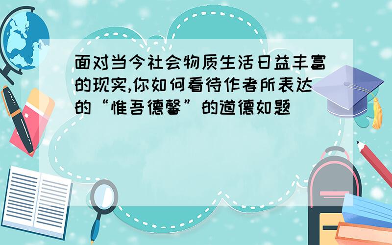 面对当今社会物质生活日益丰富的现实,你如何看待作者所表达的“惟吾德馨”的道德如题