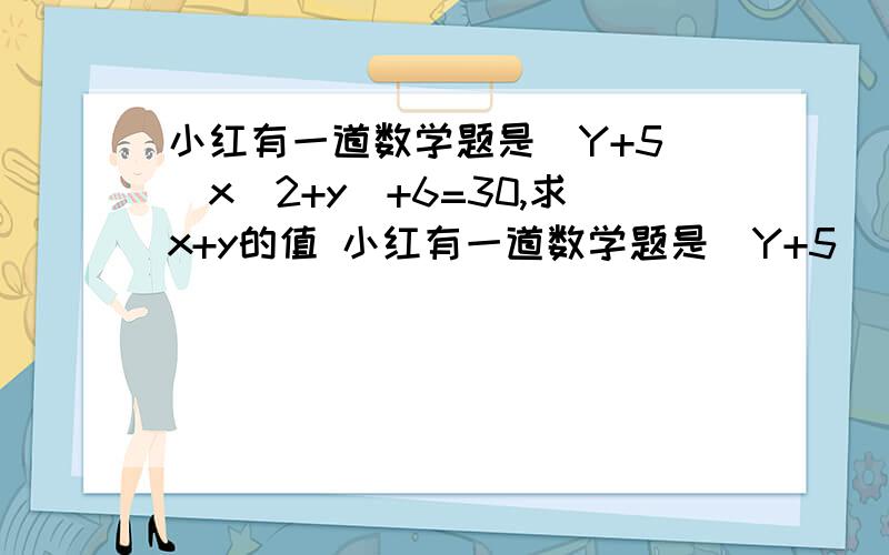 小红有一道数学题是(Y+5)(x_2+y)+6=30,求x+y的值 小红有一道数学题是(Y+5)(x_2+y)+6=30,求x+y的值（Y+5）（X-2+Y)+6=30