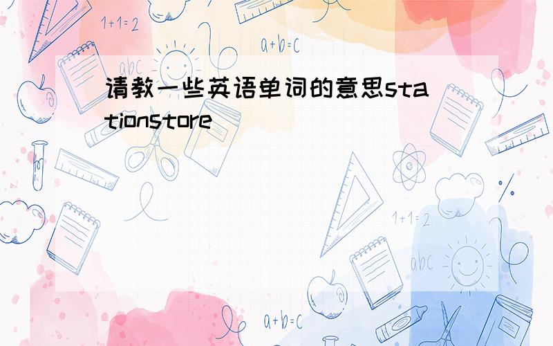 请教一些英语单词的意思stationstore