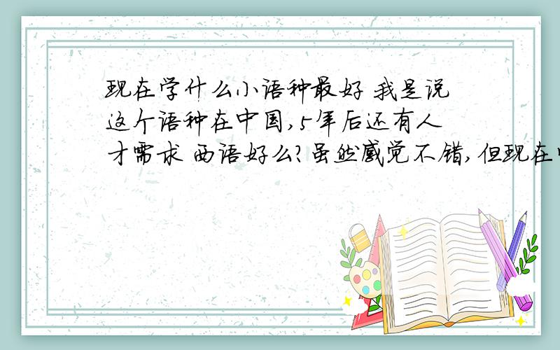 现在学什么小语种最好 我是说这个语种在中国,5年后还有人才需求 西语好么?虽然感觉不错,但现在学的人真也快泛滥了吧.而且.中国好似也没啥企业需要西班牙语人才的,有谁知道有.具体到叫