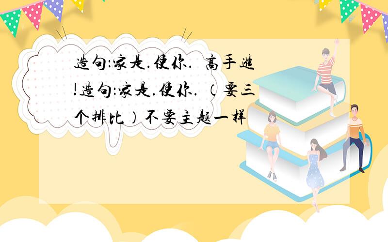 造句：家是.使你.  高手进!造句：家是.使你. （要三个排比）不要主题一样