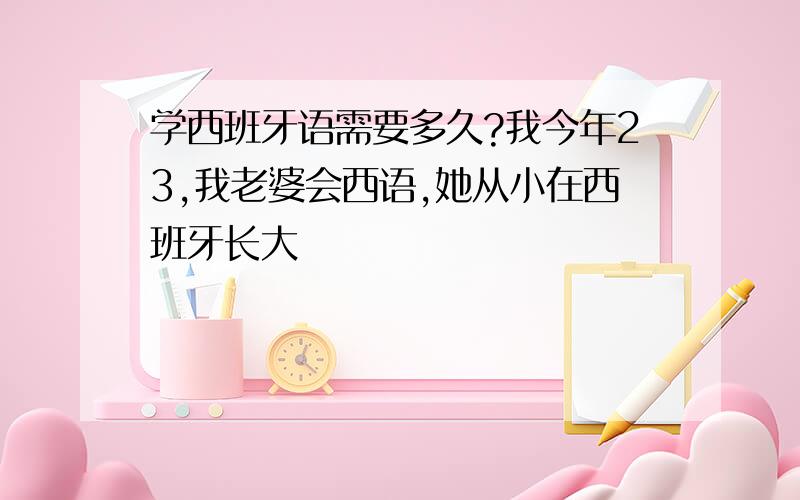 学西班牙语需要多久?我今年23,我老婆会西语,她从小在西班牙长大