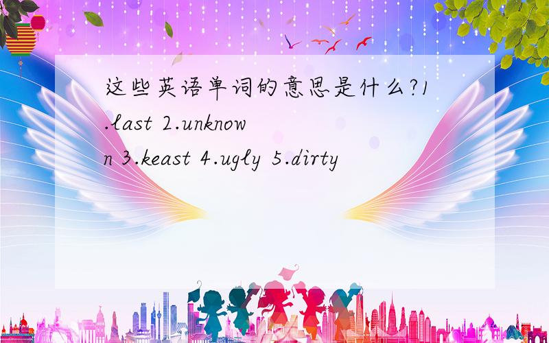 这些英语单词的意思是什么?1.last 2.unknown 3.keast 4.ugly 5.dirty