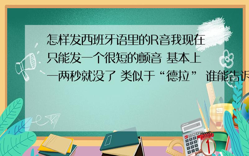 怎样发西班牙语里的R音我现在只能发一个很短的颤音 基本上一两秒就没了 类似于“德拉” 谁能告诉我怎么把这个音拉长啊 就是发成持续的drrrrrrr...