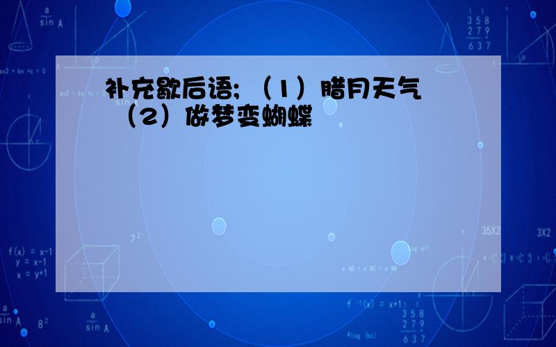 补充歇后语; （1）腊月天气 （2）做梦变蝴蝶